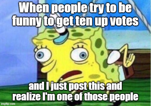 Mocking Spongebob | When people try to be funny to get ten up votes; and I just post this and realize I'm one of those people | image tagged in memes,mocking spongebob | made w/ Imgflip meme maker