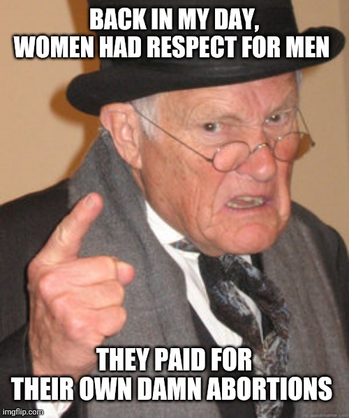 Back In My Day Meme | BACK IN MY DAY, WOMEN HAD RESPECT FOR MEN; THEY PAID FOR THEIR OWN DAMN ABORTIONS | image tagged in memes,back in my day | made w/ Imgflip meme maker