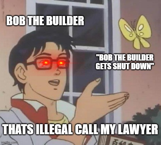 Is This A Pigeon | BOB THE BUILDER; "BOB THE BUILDER GETS SHUT DOWN"; THATS ILLEGAL CALL MY LAWYER | image tagged in memes,is this a pigeon | made w/ Imgflip meme maker