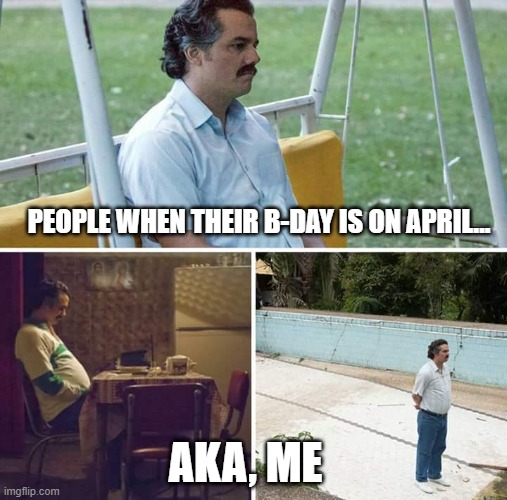 Sad Pablo Escobar | PEOPLE WHEN THEIR B-DAY IS ON APRIL... AKA, ME | image tagged in memes,sad pablo escobar | made w/ Imgflip meme maker