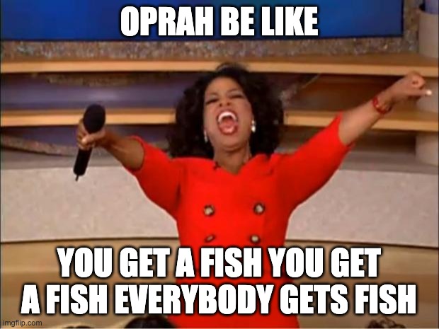 Oprah You Get A | OPRAH BE LIKE; YOU GET A FISH YOU GET A FISH EVERYBODY GETS FISH | image tagged in memes,oprah you get a | made w/ Imgflip meme maker