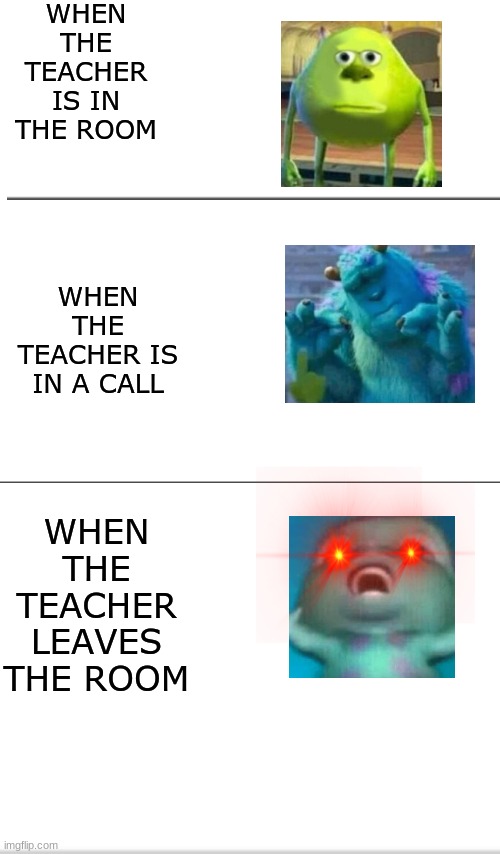 What I miss in school | WHEN THE TEACHER IS IN THE ROOM; WHEN THE TEACHER LEAVES THE ROOM; WHEN THE TEACHER IS IN A CALL | image tagged in mike wazowski,sully wazowski,mike wasowski sully face swap,funny,fun,lol so funny | made w/ Imgflip meme maker