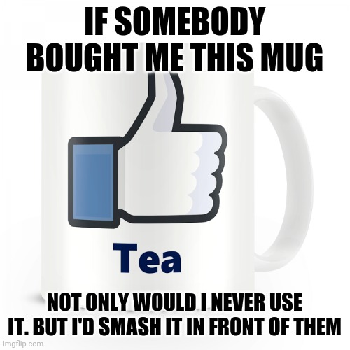 Just don't | IF SOMEBODY BOUGHT ME THIS MUG; NOT ONLY WOULD I NEVER USE IT. BUT I'D SMASH IT IN FRONT OF THEM | image tagged in facebook mug,memes,facebook,marc zuckerberg,tea | made w/ Imgflip meme maker