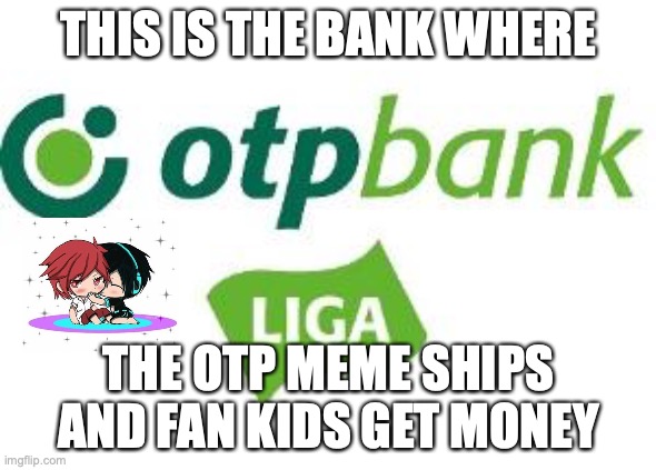 otp | THIS IS THE BANK WHERE; THE OTP MEME SHIPS AND FAN KIDS GET MONEY | image tagged in otp | made w/ Imgflip meme maker