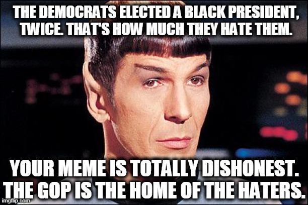 Condescending Spock | THE DEMOCRATS ELECTED A BLACK PRESIDENT, TWICE. THAT'S HOW MUCH THEY HATE THEM. YOUR MEME IS TOTALLY DISHONEST. THE GOP IS THE HOME OF THE H | image tagged in condescending spock | made w/ Imgflip meme maker