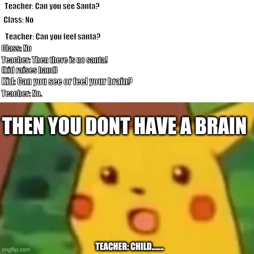 You dont have a brain! | Teacher: Can you see Santa? Class: No; Teacher: Can you feel santa? Class: No; Teacher: Then there is no santa! (kid raises hand); Kid: Can you see or feel your brain? Teacher: No. THEN YOU DONT HAVE A BRAIN; TEACHER: CHILD....... | image tagged in memes,surprised pikachu,no brain | made w/ Imgflip meme maker