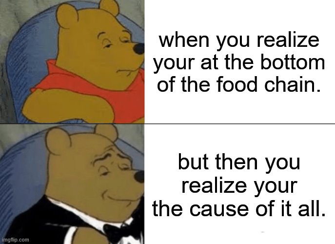 Tuxedo Winnie The Pooh Meme | when you realize your at the bottom of the food chain. but then you realize your the cause of it all. | image tagged in memes,tuxedo winnie the pooh | made w/ Imgflip meme maker