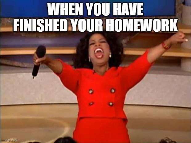 Oprah You Get A Meme | WHEN YOU HAVE FINISHED YOUR HOMEWORK | image tagged in memes,oprah you get a | made w/ Imgflip meme maker