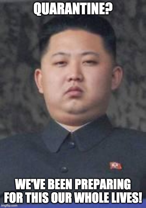 North Korea Prepared for 2020 Quarantine Olympics |  QUARANTINE? WE'VE BEEN PREPARING FOR THIS OUR WHOLE LIVES! | image tagged in kim jong un,coronavirus,covid-19,covid19,quarantine,covid 19 | made w/ Imgflip meme maker