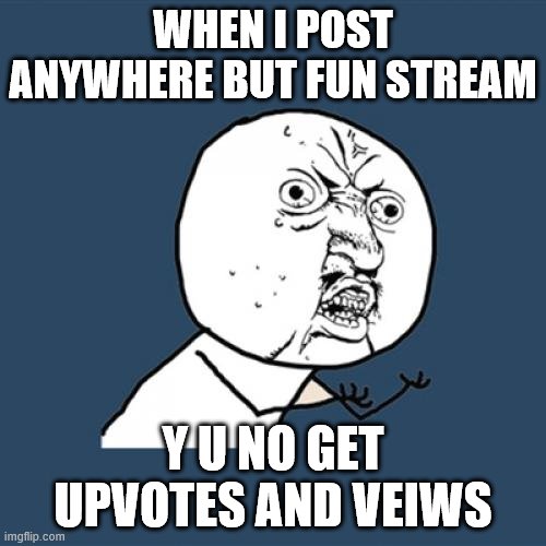 Y U No | WHEN I POST ANYWHERE BUT FUN STREAM; Y U NO GET UPVOTES AND VEIWS | image tagged in memes,y u no | made w/ Imgflip meme maker