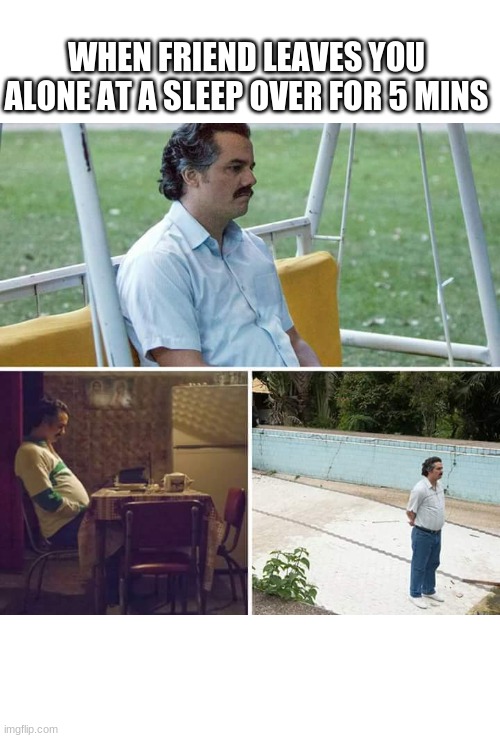 Sad Pablo Escobar | WHEN FRIEND LEAVES YOU ALONE AT A SLEEP OVER FOR 5 MINS | image tagged in memes,sad pablo escobar | made w/ Imgflip meme maker