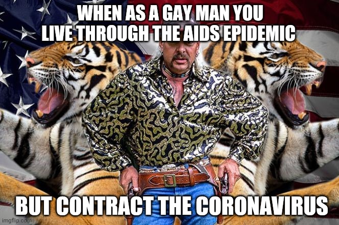 tiger king | WHEN AS A GAY MAN YOU LIVE THROUGH THE AIDS EPIDEMIC; BUT CONTRACT THE CORONAVIRUS | image tagged in tiger king | made w/ Imgflip meme maker