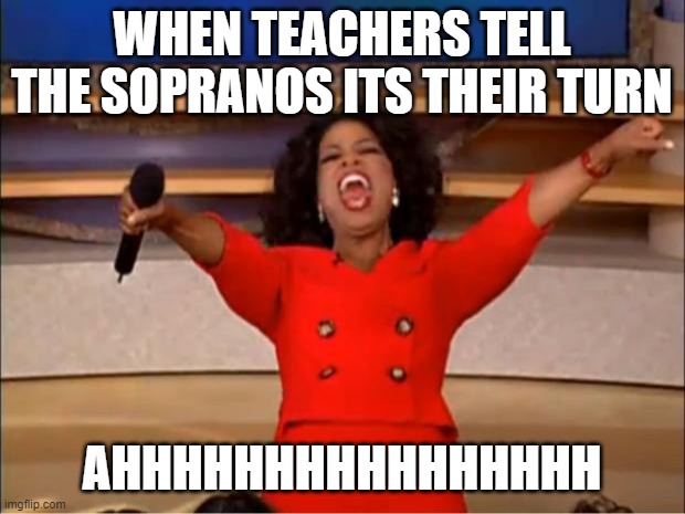 Oprah You Get A Meme | WHEN TEACHERS TELL THE SOPRANOS ITS THEIR TURN; AHHHHHHHHHHHHHHHH | image tagged in memes,oprah you get a | made w/ Imgflip meme maker