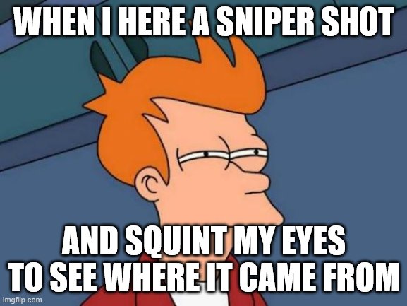 Futurama Fry | WHEN I HERE A SNIPER SHOT; AND SQUINT MY EYES TO SEE WHERE IT CAME FROM | image tagged in memes,futurama fry | made w/ Imgflip meme maker