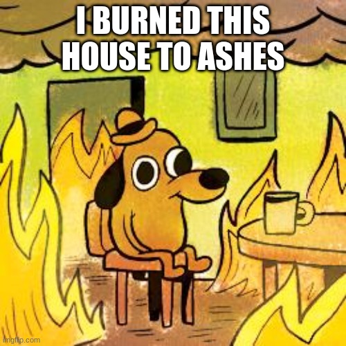 Dog in burning house |  I BURNED THIS HOUSE TO ASHES | image tagged in dog in burning house | made w/ Imgflip meme maker