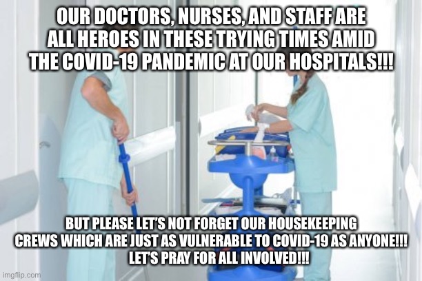 Hospital Housekeepers | OUR DOCTORS, NURSES, AND STAFF ARE ALL HEROES IN THESE TRYING TIMES AMID THE COVID-19 PANDEMIC AT OUR HOSPITALS!!! BUT PLEASE LET’S NOT FORGET OUR HOUSEKEEPING CREWS WHICH ARE JUST AS VULNERABLE TO COVID-19 AS ANYONE!!!
      LET’S PRAY FOR ALL INVOLVED!!! | image tagged in hospital | made w/ Imgflip meme maker