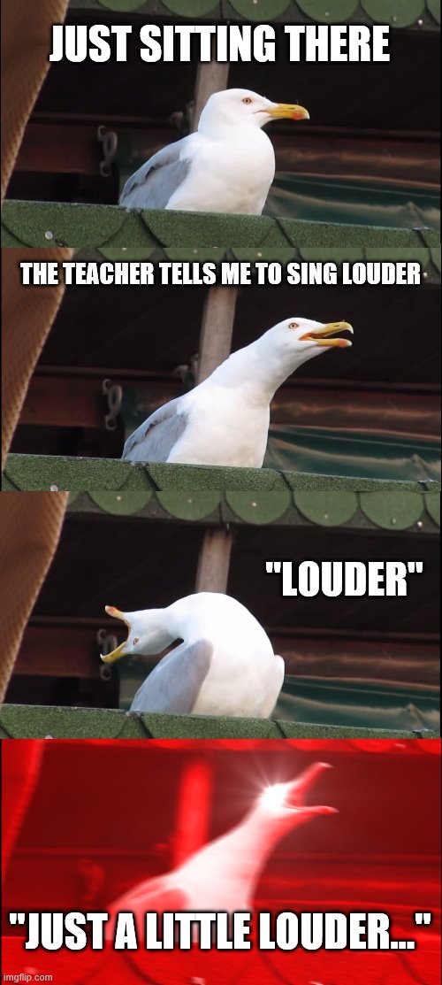 Inhaling Seagull | JUST SITTING THERE; THE TEACHER TELLS ME TO SING LOUDER; "LOUDER"; "JUST A LITTLE LOUDER..." | image tagged in memes,inhaling seagull | made w/ Imgflip meme maker