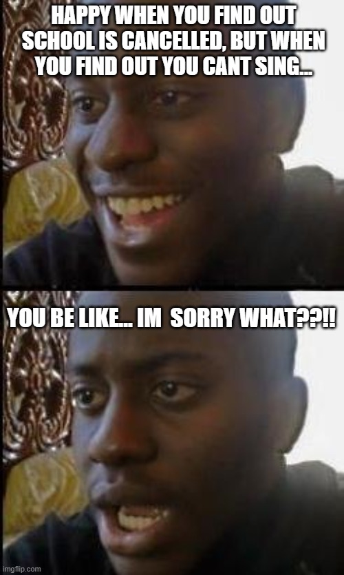 Disappointed Black Guy | HAPPY WHEN YOU FIND OUT SCHOOL IS CANCELLED, BUT WHEN YOU FIND OUT YOU CANT SING... YOU BE LIKE... IM  SORRY WHAT??!! | image tagged in disappointed black guy | made w/ Imgflip meme maker