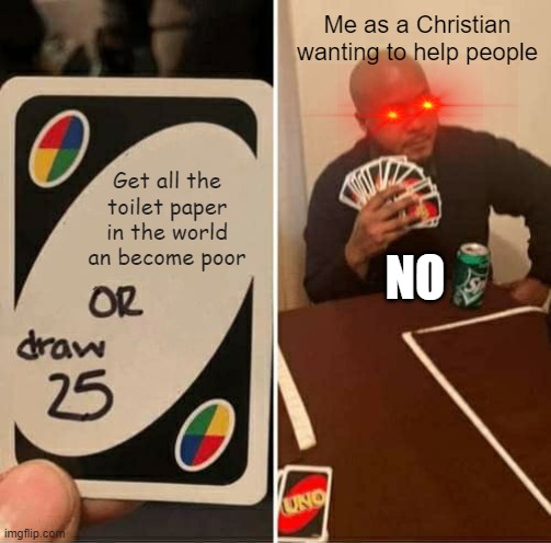 UNO Draw 25 Cards | Me as a Christian wanting to help people; Get all the toilet paper in the world an become poor; NO | image tagged in memes,uno draw 25 cards | made w/ Imgflip meme maker