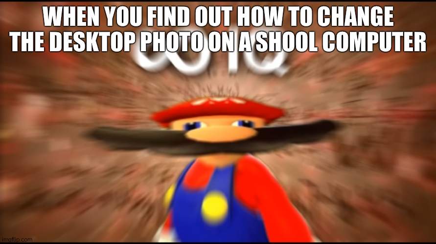 Infinity IQ Mario | WHEN YOU FIND OUT HOW TO CHANGE THE DESKTOP PHOTO ON A SHOOL COMPUTER | image tagged in infinity iq mario | made w/ Imgflip meme maker