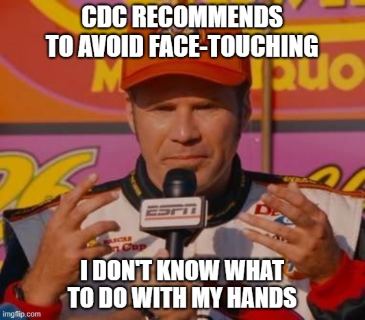 Ricky Bobby Hands |  CDC RECOMMENDS TO AVOID FACE-TOUCHING; I DON'T KNOW WHAT TO DO WITH MY HANDS | image tagged in ricky bobby hands | made w/ Imgflip meme maker