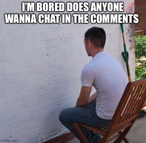 Bored | I’M BORED DOES ANYONE WANNA CHAT IN THE COMMENTS | image tagged in bored | made w/ Imgflip meme maker