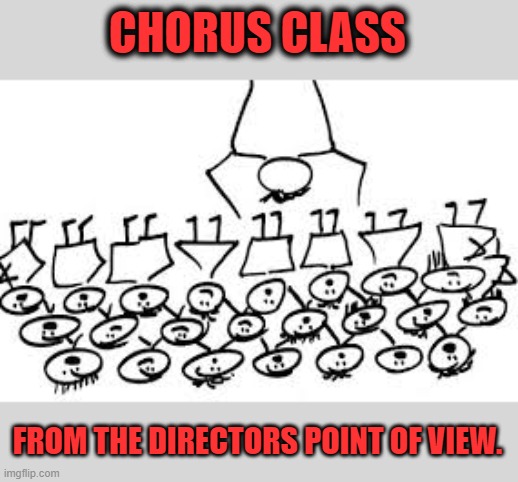 Chorus Class | CHORUS CLASS; FROM THE DIRECTORS POINT OF VIEW. | image tagged in chorus,choir,singing,music | made w/ Imgflip meme maker