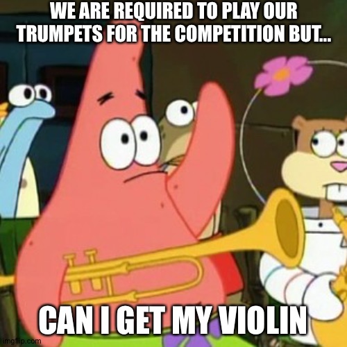 No Patrick | WE ARE REQUIRED TO PLAY OUR TRUMPETS FOR THE COMPETITION BUT... CAN I GET MY VIOLIN | image tagged in memes,no patrick | made w/ Imgflip meme maker