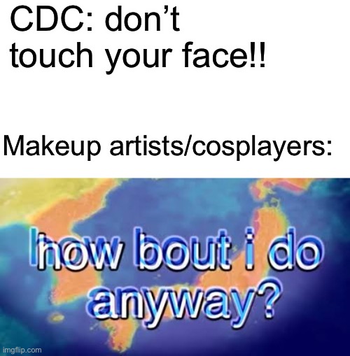 How bout i do anyway | CDC: don’t touch your face!! Makeup artists/cosplayers: | image tagged in how bout i do anyway | made w/ Imgflip meme maker