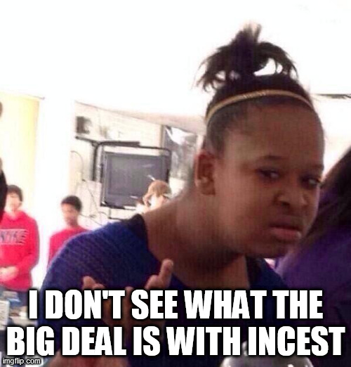 For real though.... | I DON'T SEE WHAT THE BIG DEAL IS WITH INCEST | image tagged in memes,black girl wat,incest,big deal,what's the big deal,love | made w/ Imgflip meme maker