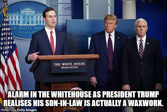 ALARM IN THE WHITEHOUSE AS PRESIDENT TRUMP REALISES HIS SON-IN-LAW IS ACTUALLY A WAXWORK. | image tagged in donald trump | made w/ Imgflip meme maker