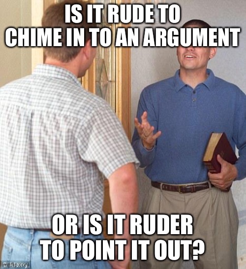 Jehovah's Witness | IS IT RUDE TO CHIME IN TO AN ARGUMENT; OR IS IT RUDER TO POINT IT OUT? | image tagged in jehovah's witness | made w/ Imgflip meme maker