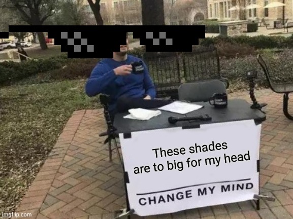 Change My Mind | These shades are to big for my head | image tagged in memes,change my mind | made w/ Imgflip meme maker