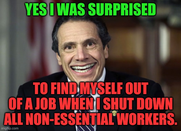 Aw, that's so sad Gov. Cuomo. Hey! Maybe you can come to a virtual block party in NYC! | YES I WAS SURPRISED; TO FIND MYSELF OUT OF A JOB WHEN I SHUT DOWN ALL NON-ESSENTIAL WORKERS. | image tagged in andrew cuomo | made w/ Imgflip meme maker