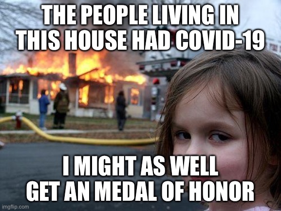 Disaster Girl | THE PEOPLE LIVING IN THIS HOUSE HAD COVID-19; I MIGHT AS WELL GET AN MEDAL OF HONOR | image tagged in memes,disaster girl | made w/ Imgflip meme maker