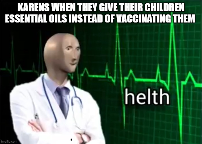 helth | KARENS WHEN THEY GIVE THEIR CHILDREN ESSENTIAL OILS INSTEAD OF VACCINATING THEM | image tagged in helth | made w/ Imgflip meme maker