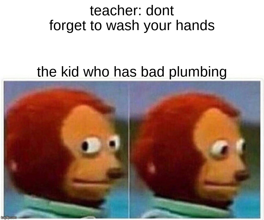 Monkey Puppet | teacher: dont forget to wash your hands; the kid who has bad plumbing | image tagged in memes,monkey puppet | made w/ Imgflip meme maker