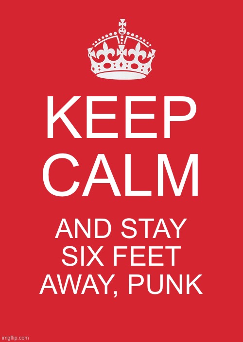 Keep Calm And Carry On Red Meme | KEEP CALM; AND STAY SIX FEET AWAY, PUNK | image tagged in memes,keep calm and carry on red | made w/ Imgflip meme maker