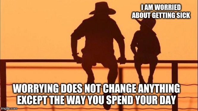 Cowboy Wisdom on worrying | I AM WORRIED ABOUT GETTING SICK; WORRYING DOES NOT CHANGE ANYTHING EXCEPT THE WAY YOU SPEND YOUR DAY | image tagged in cowboy father and son,cowboy wisdom,why worry,have a great day,worrying doesn't help,stop reading meme tags what's wrong with yo | made w/ Imgflip meme maker