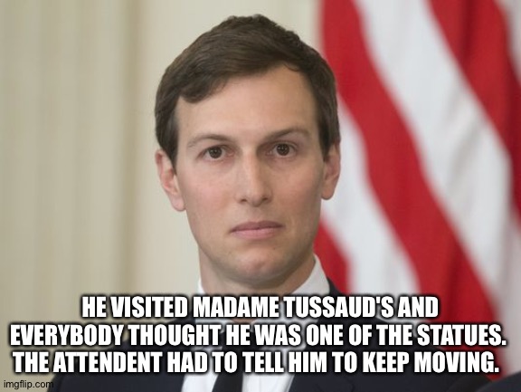 Jare Kushner | HE VISITED MADAME TUSSAUD'S AND EVERYBODY THOUGHT HE WAS ONE OF THE STATUES.  THE ATTENDENT HAD TO TELL HIM TO KEEP MOVING. | image tagged in jare kushner | made w/ Imgflip meme maker