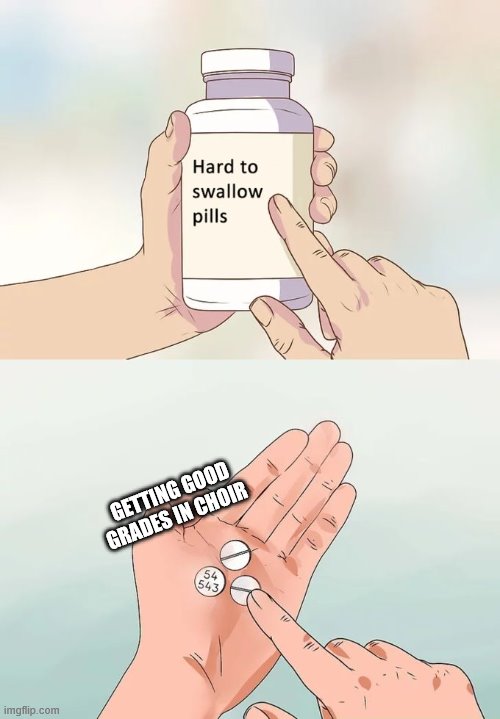 Hard To Swallow Pills | GETTING GOOD GRADES IN CHOIR | image tagged in memes,hard to swallow pills | made w/ Imgflip meme maker