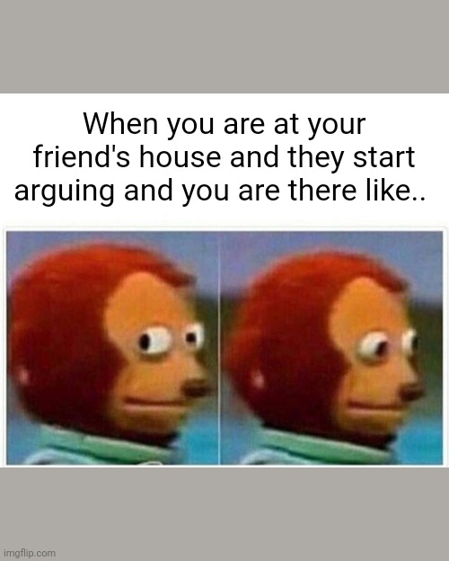 Monkey Puppet | When you are at your friend's house and they start arguing and you are there like.. | image tagged in memes,monkey puppet | made w/ Imgflip meme maker