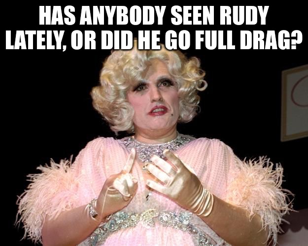 GIULIANI IN DRAG | HAS ANYBODY SEEN RUDY LATELY, OR DID HE GO FULL DRAG? | image tagged in giuliani in drag | made w/ Imgflip meme maker