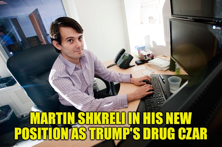 Martin Shkreli | MARTIN SHKRELI IN HIS NEW POSITION AS TRUMP'S DRUG CZAR | image tagged in martin shkreli | made w/ Imgflip meme maker