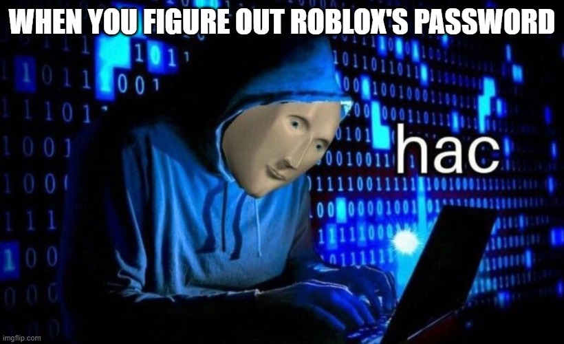 hac | WHEN YOU FIGURE OUT ROBLOX'S PASSWORD | image tagged in hac | made w/ Imgflip meme maker