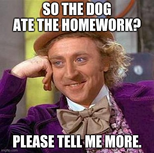 Creepy Condescending Wonka | SO THE DOG ATE THE HOMEWORK? PLEASE TELL ME MORE. | image tagged in memes,creepy condescending wonka,homework,dog ate homework,school,teacher | made w/ Imgflip meme maker
