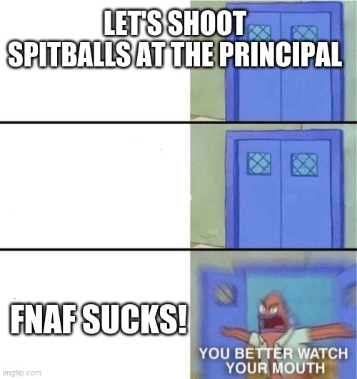 You better watch your mouth | LET'S SHOOT SPITBALLS AT THE PRINCIPAL; FNAF SUCKS! | image tagged in you better watch your mouth | made w/ Imgflip meme maker