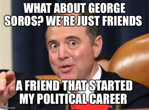 George Soros’ puppet. | WHAT ABOUT GEORGE SOROS? WE’RE JUST FRIENDS; A FRIEND THAT STARTED MY POLITICAL CAREER | image tagged in adam schiff,george soros,democrat,loser | made w/ Imgflip meme maker