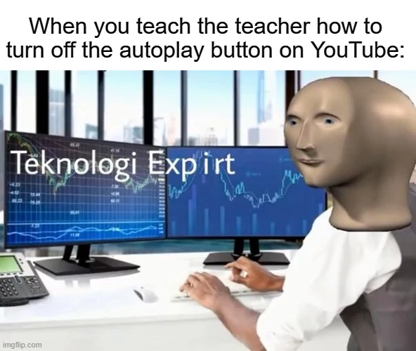 Teknologi exp i rt | When you teach the teacher how to turn off the autoplay button on YouTube: | image tagged in funny,memes,youtube,autoplay,teacher,stonks | made w/ Imgflip meme maker