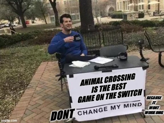 Change My Mind | ANIMAL CROSSING IS THE BEST GAME ON THE SWITCH; BECAUSE IT WONT WORK OMG; DONT | image tagged in memes,change my mind | made w/ Imgflip meme maker